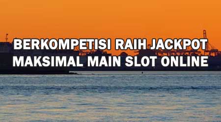 Berkompetisi Raih Jackpot Maksimal Main Slot Online